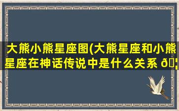 大熊小熊星座图(大熊星座和小熊星座在神话传说中是什么关系 🦅 )